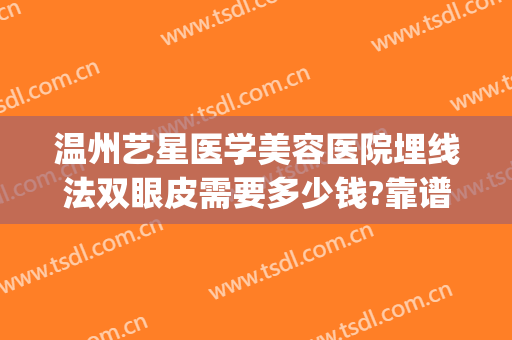 温州艺星医学美容医院埋线法双眼皮需要多少钱?靠谱吗?(温州艺星割双眼皮怎么样)