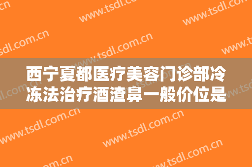 西宁夏都医疗美容门诊部冷冻法治疗酒渣鼻一般价位是多少?需要多久恢复?