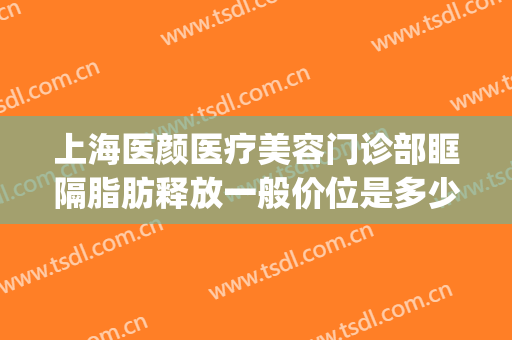 上海医颜医疗美容门诊部眶隔脂肪释放一般价位是多少费用?可靠吗?(眶隔脂肪释放去眼袋费用)