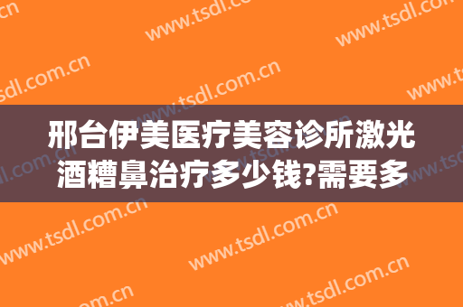 邢台伊美医疗美容诊所激光酒糟鼻治疗多少钱?需要多久恢复?(邢台伊美整形地址)