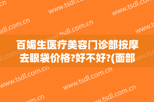 百媚生医疗美容门诊部按摩去眼袋价格?好不好?(面部按摩去眼袋)