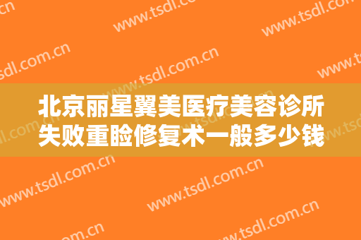 北京丽星翼美医疗美容诊所失败重睑修复术一般多少钱?需要多久恢复?