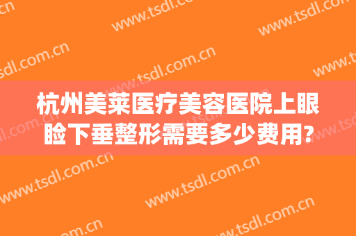 杭州美莱医疗美容医院上眼睑下垂整形需要多少费用?多长时间恢复?(整容眼睑下至多少钱)