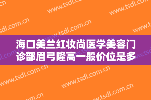 海口美兰红妆尚医学美容门诊部眉弓隆高一般价位是多少?可靠吗?
