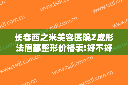 长春西之米美容医院Z成形法眉部整形价格表!好不好?