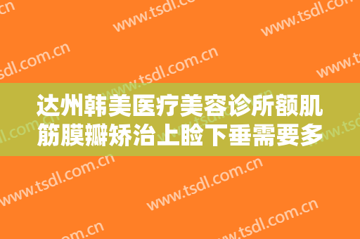 达州韩美医疗美容诊所额肌筋膜瓣矫治上睑下垂需要多少费用?效果怎么样?