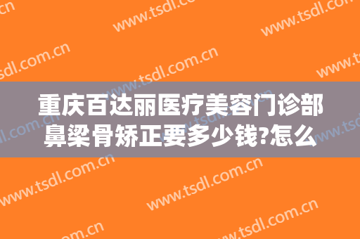 重庆百达丽医疗美容门诊部鼻梁骨矫正要多少钱?怎么样?(重庆百达丽医疗美容医生)