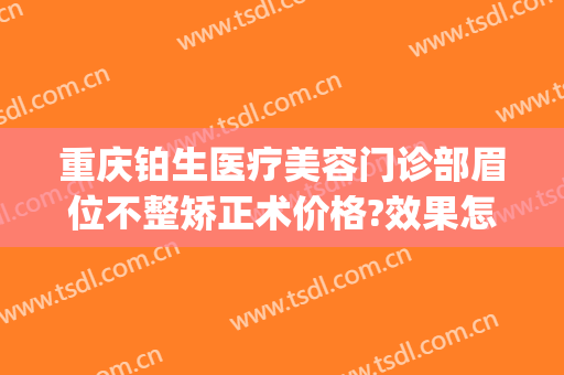 重庆铂生医疗美容门诊部眉位不整矫正术价格?效果怎么样?(重庆铂生整形)