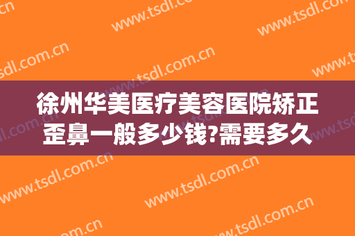 徐州华美医疗美容医院矫正歪鼻一般多少钱?需要多久恢复?(徐州华美整形美容医院)