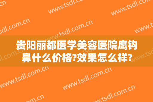 贵阳丽都医学美容医院鹰钩鼻什么价格?效果怎么样?