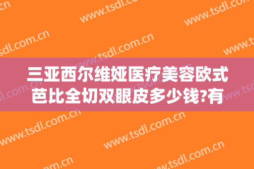 三亚西尔维娅医疗美容欧式芭比全切双眼皮多少钱?有哪些优势?(三亚维多利亚整形医院算正规医院吗)