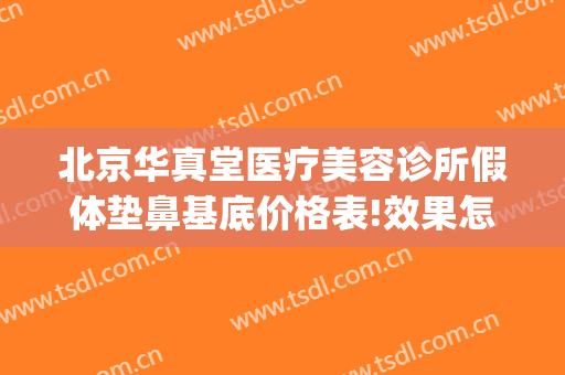 北京华真堂医疗美容诊所假体垫鼻基底价格表!效果怎么样?(北京华真堂医疗整形)