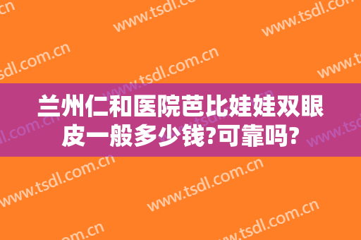 兰州仁和医院芭比娃娃双眼皮一般多少钱?可靠吗?