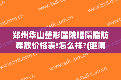 郑州华山整形医院眶隔脂肪释放价格表!怎么样?(眶隔脂肪释放去眼袋费用)
