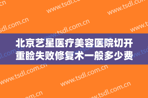 北京艺星医疗美容医院切开重睑失败修复术一般多少费用?可靠吗?(整形手术恢复期)
