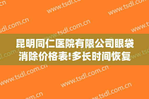 昆明同仁医院有限公司眼袋消除价格表!多长时间恢复?(北京同仁医院去眼袋)