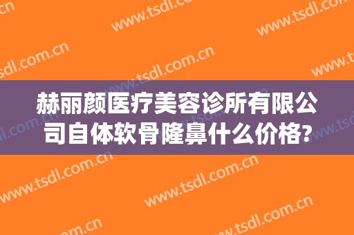 赫丽颜医疗美容诊所有限公司自体软骨隆鼻什么价格?靠谱吗?(北京赫丽颜医疗美容诊所怎么样)