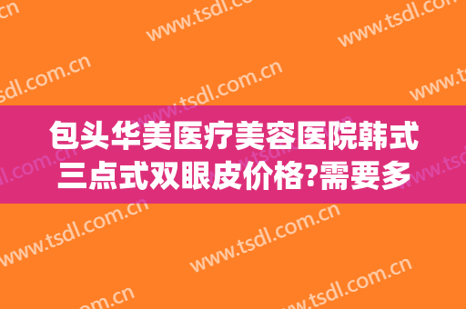包头华美医疗美容医院韩式三点式双眼皮价格?需要多久恢复?(韩式三点双眼皮恢复过程 持续更新中)