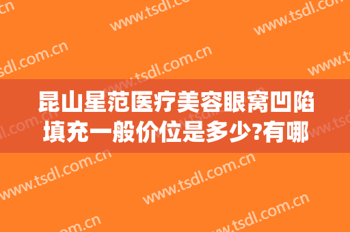 昆山星范医疗美容眼窝凹陷填充一般价位是多少?有哪些优势?(眼窝凹陷填充价格)