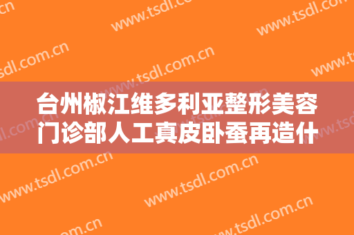 台州椒江维多利亚整形美容门诊部人工真皮卧蚕再造什么价格?可靠吗?