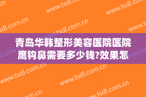 青岛华韩整形美容医院医院鹰钩鼻需要多少钱?效果怎么样?(青岛整形隆鼻手术)