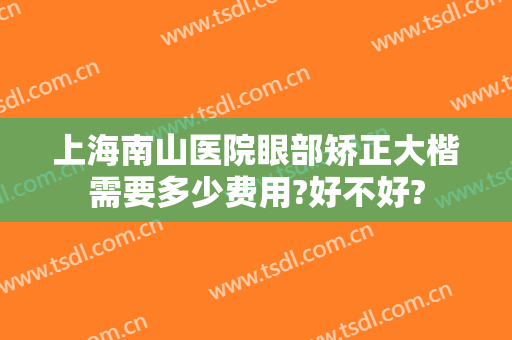 上海南山医院眼部矫正大楷需要多少费用?好不好?