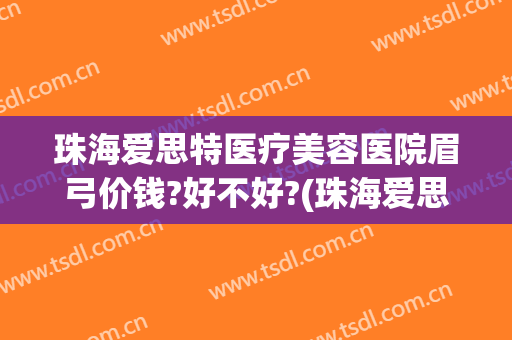 珠海爱思特医疗美容医院眉弓价钱?好不好?(珠海爱思特美容医院怎么样)