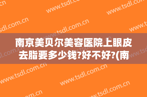 南京美贝尔美容医院上眼皮去脂要多少钱?好不好?(南京美贝尔整形医院(旗舰店))