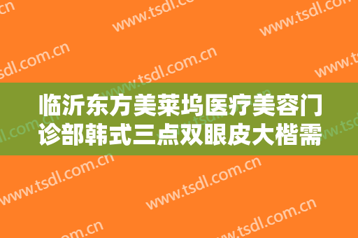 临沂东方美莱坞医疗美容门诊部韩式三点双眼皮大楷需要多少费用?怎么样?