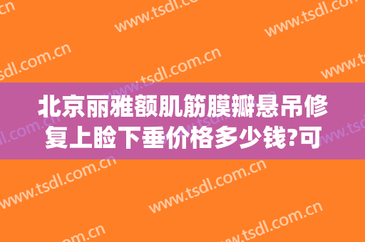 北京丽雅额肌筋膜瓣悬吊修复上睑下垂价格多少钱?可靠吗?(睑下垂矫正术大概费用)