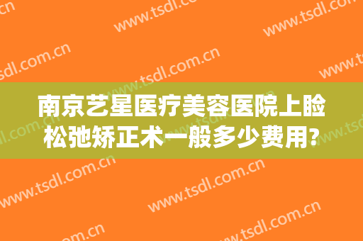 南京艺星医疗美容医院上睑松弛矫正术一般多少费用?好不好?(上海艺星美容整形医院医生简介)