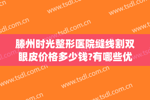 滕州时光整形医院缝线割双眼皮价格多少钱?有哪些优势?(滕州做双眼皮的价格多少)