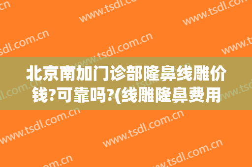 北京南加门诊部隆鼻线雕价钱?可靠吗?(线雕隆鼻费用)