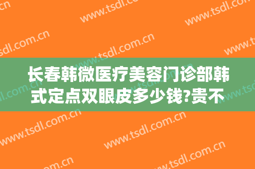 长春韩微医疗美容门诊部韩式定点双眼皮多少钱?贵不贵?(韩式微创双眼皮一般多少钱)