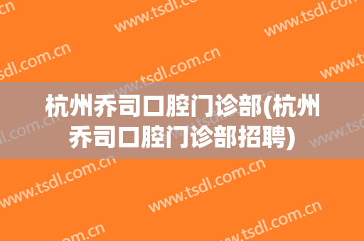 杭州乔司口腔门诊部(杭州乔司口腔门诊部招聘)