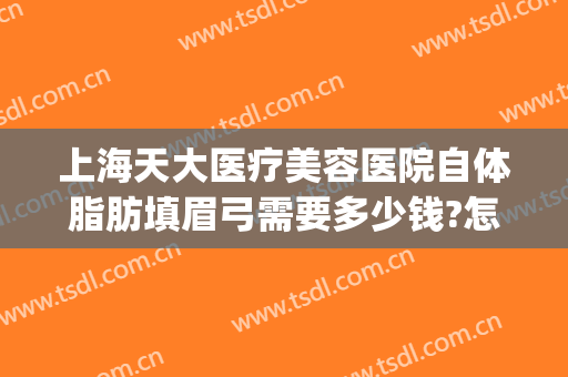 上海天大医疗美容医院自体脂肪填眉弓需要多少钱?怎么样?(自体脂肪填充眉弓多少钱)