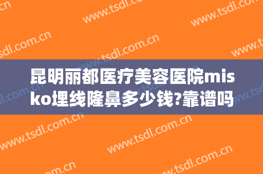 昆明丽都医疗美容医院misko埋线隆鼻多少钱?靠谱吗?(昆明美依莱整形医院)