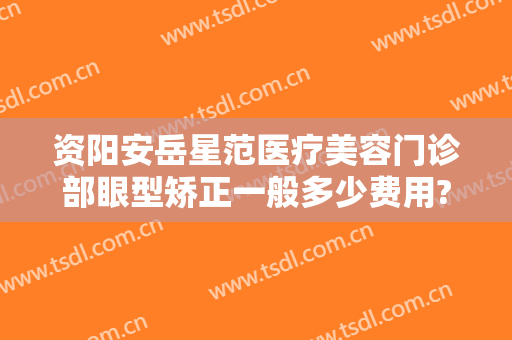 资阳安岳星范医疗美容门诊部眼型矫正一般多少费用?多长时间恢复?