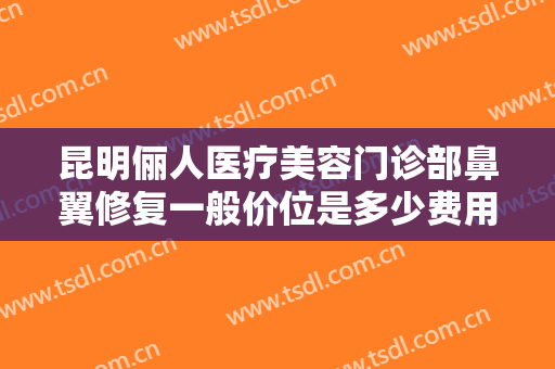 昆明俪人医疗美容门诊部鼻翼修复一般价位是多少费用?需要多久恢复?