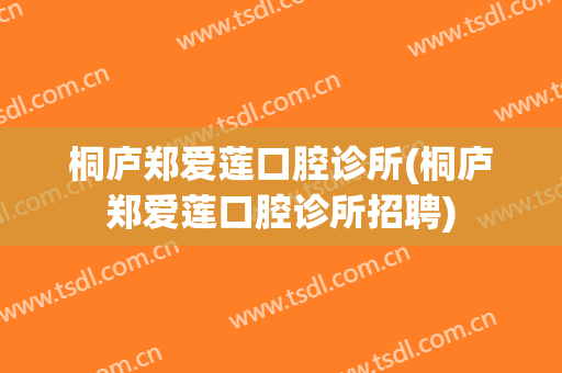 桐庐郑爱莲口腔诊所(桐庐郑爱莲口腔诊所招聘)