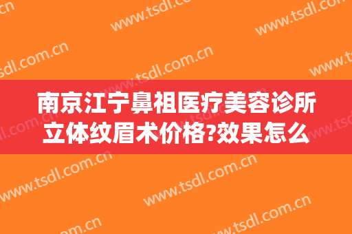 南京江宁鼻祖医疗美容诊所立体纹眉术价格?效果怎么样?(南京三甲医院纹眉)