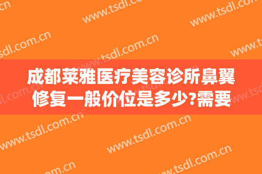 成都莱雅医疗美容诊所鼻翼修复一般价位是多少?需要多久恢复?(成都修复鼻子)