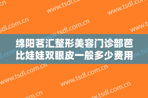 绵阳茗汇整形美容门诊部芭比娃娃双眼皮一般多少费用?需要多久恢复?