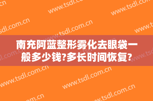 南充阿蓝整形雾化去眼袋一般多少钱?多长时间恢复?