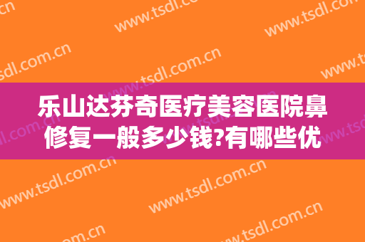 乐山达芬奇医疗美容医院鼻修复一般多少钱?有哪些优势?(乐山达芬奇医疗美容怎么样)