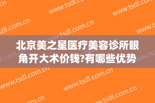 北京美之星医疗美容诊所眼角开大术价钱?有哪些优势?(美之星医疗美容整形)