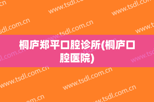 桐庐郑平口腔诊所(桐庐口腔医院)