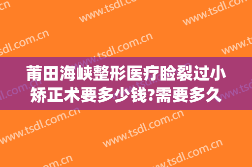 莆田海峡整形医疗睑裂过小矫正术要多少钱?需要多久恢复?(莆田海峡整容医院)