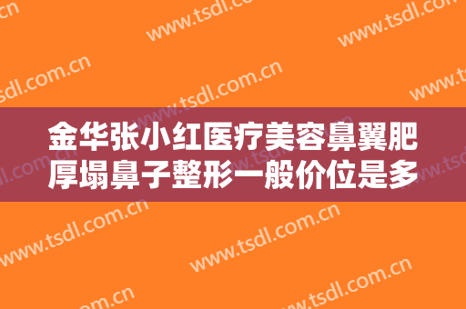 金华张小红医疗美容鼻翼肥厚塌鼻子整形一般价位是多少钱?需要多久恢复?