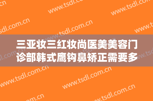 三亚妆三红妆尚医美美容门诊部韩式鹰钩鼻矫正需要多少钱?怎么样?(鹰钩鼻矫正整形)